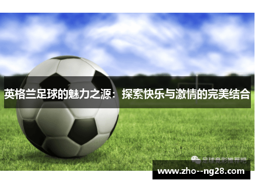 英格兰足球的魅力之源:探索快乐与激情的完美结合 英格兰足球的魅力之源:探索快乐与激情的完美结合