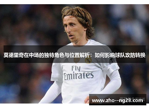 莫德里奇在中场的独特角色与位置解析:如何影响球队攻防转换 莫德里奇在中场的独特角色与位置解析:如何影响球队攻防转换