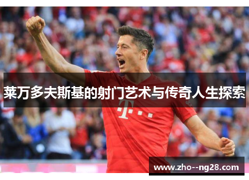 莱万多夫斯基的射门艺术与传奇人生探索