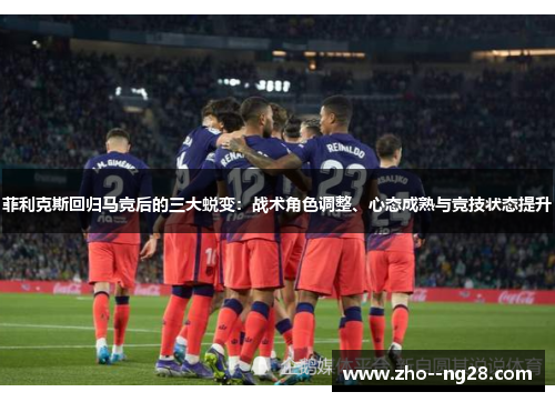 菲利克斯回归马竞后的三大蜕变:战术角色调整、心态成熟与竞技状态提升 菲利克斯回归马竞后的三大蜕变:战术角色调整、心态成熟与竞技状态提升