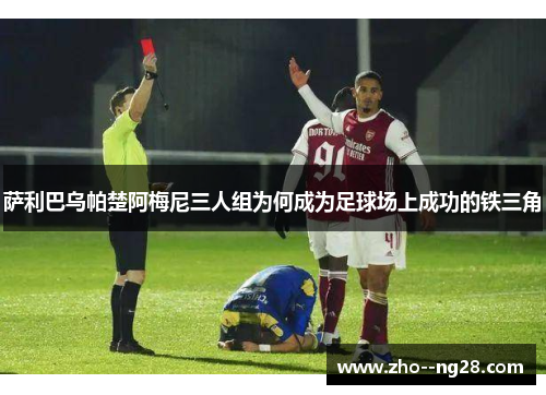 萨利巴乌帕楚阿梅尼三人组为何成为足球场上成功的铁三角 萨利巴乌帕楚阿梅尼三人组为何成为足球场上成功的铁三角