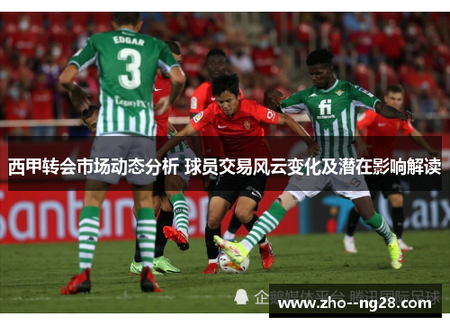 西甲转会市场动态分析 球员交易风云变化及潜在影响解读 西甲转会市场动态分析 球员交易风云变化及潜在影响解读