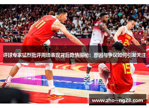 评球专家猛烈批评周琦表现背后隐情揭秘：原因与争议如何引发关注