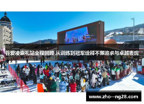 谷爱凌崇礼站全程回顾 从训练到冠军诠释不懈追求与卓越表现 谷爱凌崇礼站全程回顾 从训练到冠军诠释不懈追求与卓越表现