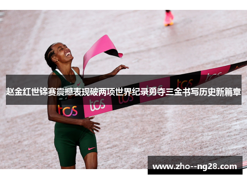 赵金红世锦赛震撼表现破两项世界纪录勇夺三金书写历史新篇章