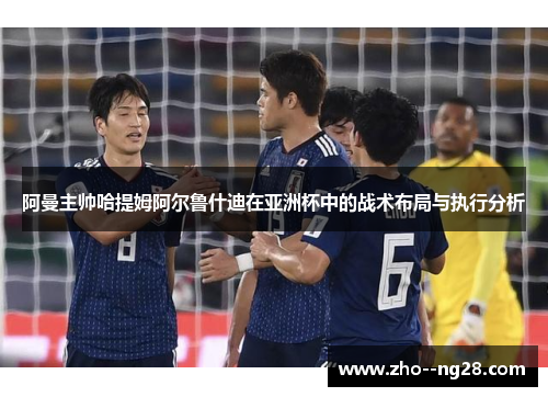 阿曼主帅哈提姆阿尔鲁什迪在亚洲杯中的战术布局与执行分析 阿曼主帅哈提姆阿尔鲁什迪在亚洲杯中的战术布局与执行分析