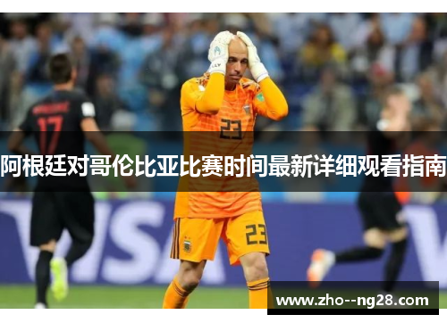 阿根廷对哥伦比亚比赛时间最新详细观看指南