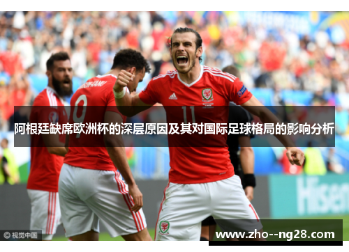 阿根廷缺席欧洲杯的深层原因及其对国际足球格局的影响分析 阿根廷缺席欧洲杯的深层原因及其对国际足球格局的影响分析