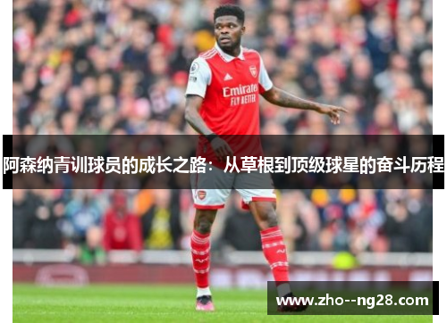 阿森纳青训球员的成长之路：从草根到顶级球星的奋斗历程