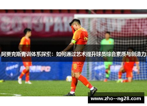 阿贾克斯青训体系探索:如何通过艺术提升球员综合素质与创造力 阿贾克斯青训体系探索:如何通过艺术提升球员综合素质与创造力