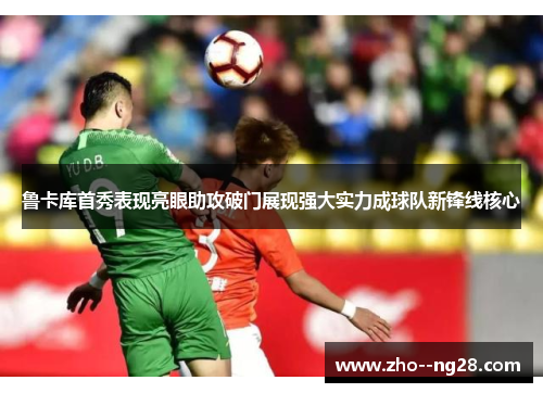 鲁卡库首秀表现亮眼助攻破门展现强大实力成球队新锋线核心 鲁卡库首秀表现亮眼助攻破门展现强大实力成球队新锋线核心