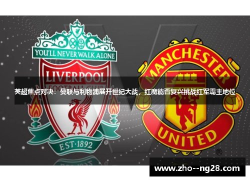 英超焦点对决：曼联与利物浦展开世纪大战，红魔能否复兴挑战红军霸主地位