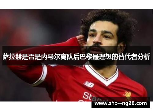 萨拉赫是否是内马尔离队后巴黎最理想的替代者分析 萨拉赫是否是内马尔离队后巴黎最理想的替代者分析