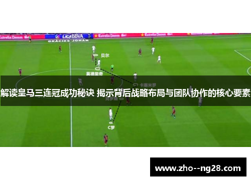 解读皇马三连冠成功秘诀 揭示背后战略布局与团队协作的核心要素