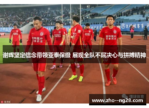谢晖坚定信念带领亚泰保级 展现全队不屈决心与拼搏精神 谢晖坚定信念带领亚泰保级 展现全队不屈决心与拼搏精神