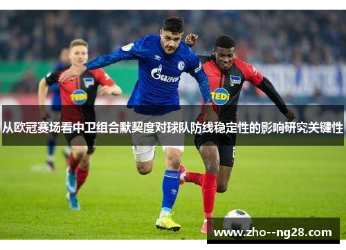 从欧冠赛场看中卫组合默契度对球队防线稳定性的影响研究关键性 从欧冠赛场看中卫组合默契度对球队防线稳定性的影响研究关键性