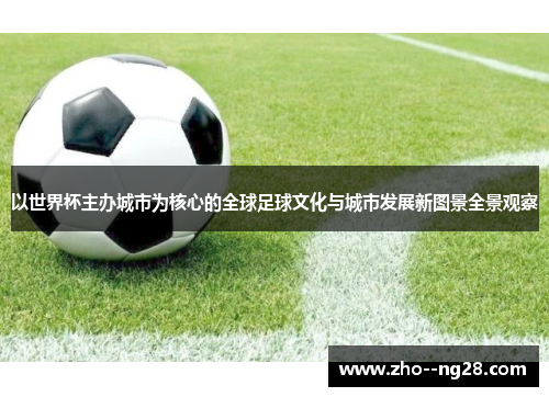 以世界杯主办城市为核心的全球足球文化与城市发展新图景全景观察 以世界杯主办城市为核心的全球足球文化与城市发展新图景全景观察