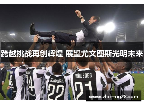 跨越挑战再创辉煌 展望尤文图斯光明未来
