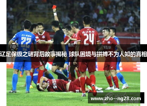 辽足保级之谜背后故事揭秘 球队困境与拼搏不为人知的真相