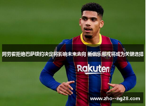 阿劳霍拒绝巴萨续约决定将影响未来去向 新俱乐部或将成为关键选择