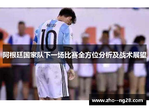 阿根廷国家队下一场比赛全方位分析及战术展望