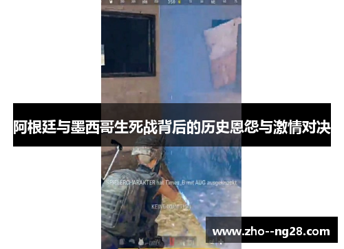 阿根廷与墨西哥生死战背后的历史恩怨与激情对决 阿根廷与墨西哥生死战背后的历史恩怨与激情对决