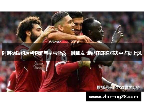 阿诺德续约后利物浦与皇马激战一触即发 谁能在巅峰对决中占据上风