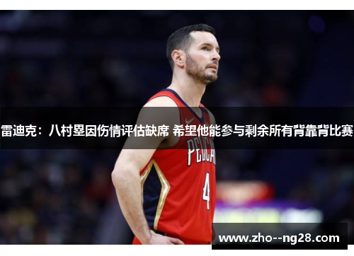 雷迪克：八村塁因伤情评估缺席 希望他能参与剩余所有背靠背比赛