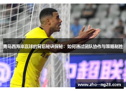 青岛西海岸赢球的背后秘诀探秘：如何通过团队协作与策略制胜