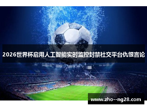 2026世界杯启用人工智能实时监控封禁社交平台仇恨言论