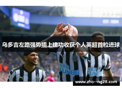 乌多吉左路强势插上建功收获个人英超首粒进球