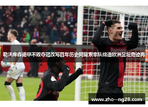 勒沃库森德甲不败夺冠改写百年历史阿隆索率队缔造欧洲足坛奇迹再 勒沃库森德甲不败夺冠改写百年历史阿隆索率队缔造欧洲足坛奇迹再