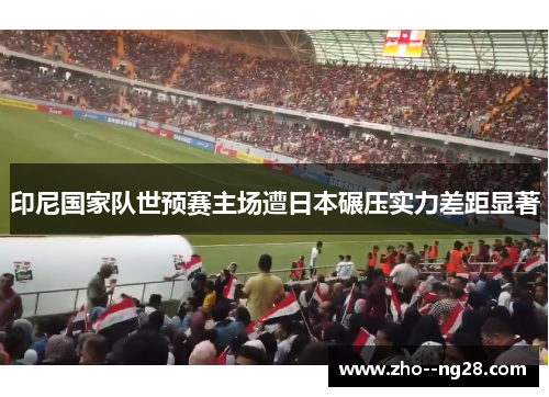 印尼国家队世预赛主场遭日本碾压实力差距显著