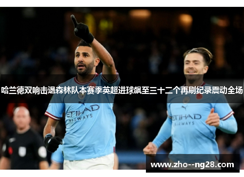 哈兰德双响击退森林队本赛季英超进球飙至三十二个再刷纪录震动全场