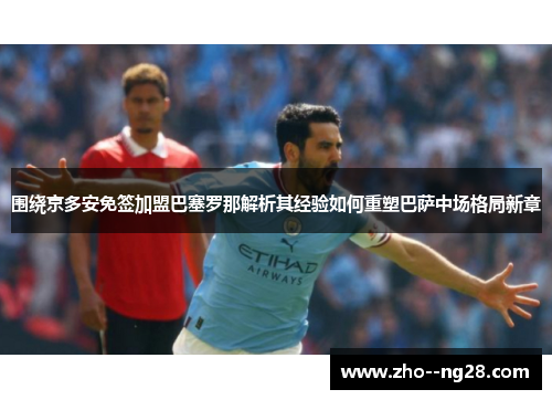 围绕京多安免签加盟巴塞罗那解析其经验如何重塑巴萨中场格局新章