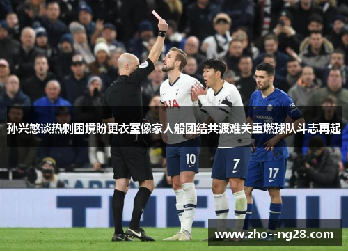 孙兴慜谈热刺困境盼更衣室像家人般团结共渡难关重燃球队斗志再起