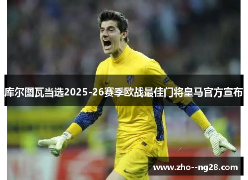 库尔图瓦当选2025-26赛季欧战最佳门将皇马官方宣布 库尔图瓦当选2025-26赛季欧战最佳门将皇马官方宣布