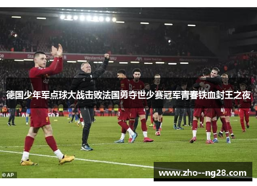 德国少年军点球大战击败法国勇夺世少赛冠军青春铁血封王之夜