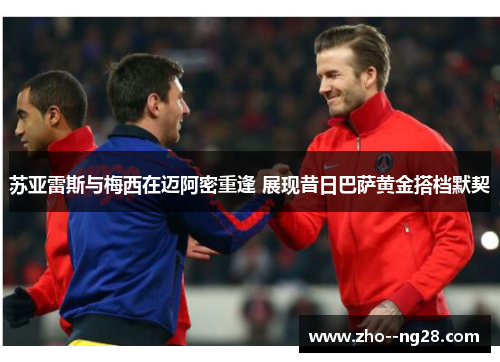 苏亚雷斯与梅西在迈阿密重逢 展现昔日巴萨黄金搭档默契 苏亚雷斯与梅西在迈阿密重逢 展现昔日巴萨黄金搭档默契