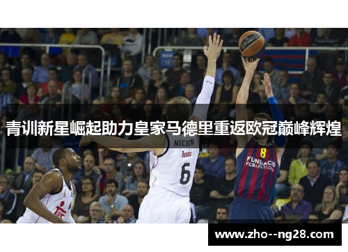 青训新星崛起助力皇家马德里重返欧冠巅峰辉煌