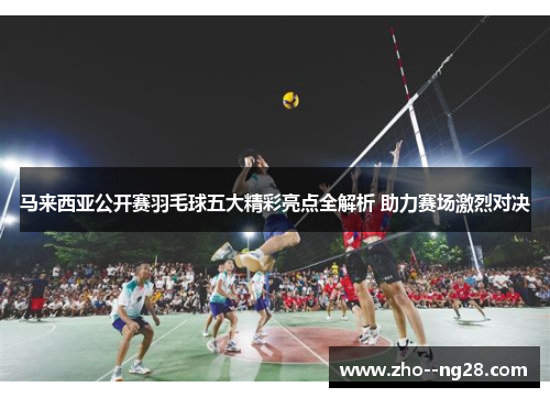 马来西亚公开赛羽毛球五大精彩亮点全解析 助力赛场激烈对决