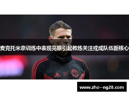 麦克托米奈训练中表现亮眼引起教练关注或成队伍新核心