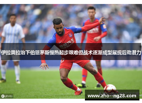 伊拉奥拉治下伯恩茅斯慢热起步艰难但战术逐渐成型展现后劲潜力