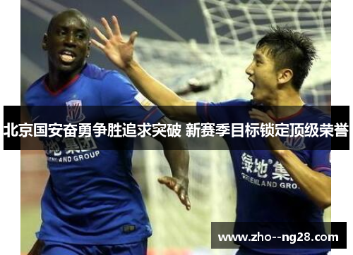 北京国安奋勇争胜追求突破 新赛季目标锁定顶级荣誉