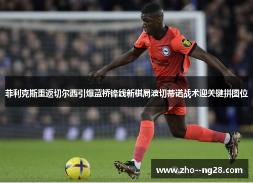 菲利克斯重返切尔西引爆蓝桥锋线新棋局波切蒂诺战术迎关键拼图位 菲利克斯重返切尔西引爆蓝桥锋线新棋局波切蒂诺战术迎关键拼图位