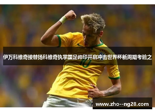伊万科维奇接替扬科维奇执掌国足帅印开启冲击世界杯新周期考验之 伊万科维奇接替扬科维奇执掌国足帅印开启冲击世界杯新周期考验之