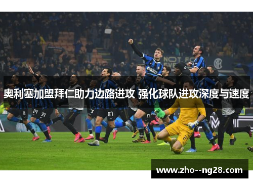 奥利塞加盟拜仁助力边路进攻 强化球队进攻深度与速度 奥利塞加盟拜仁助力边路进攻 强化球队进攻深度与速度