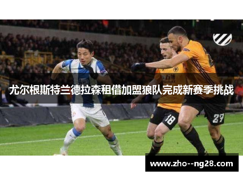 尤尔根斯特兰德拉森租借加盟狼队完成新赛季挑战 尤尔根斯特兰德拉森租借加盟狼队完成新赛季挑战