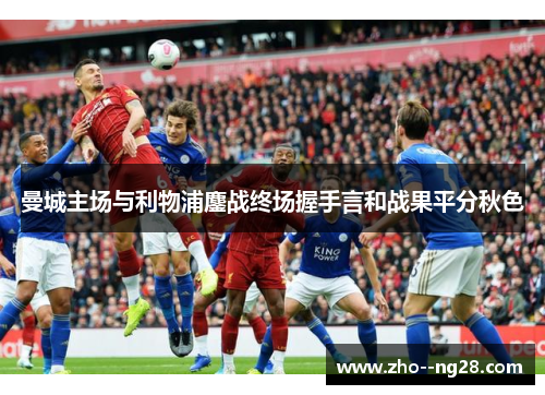 曼城主场与利物浦鏖战终场握手言和战果平分秋色 曼城主场与利物浦鏖战终场握手言和战果平分秋色