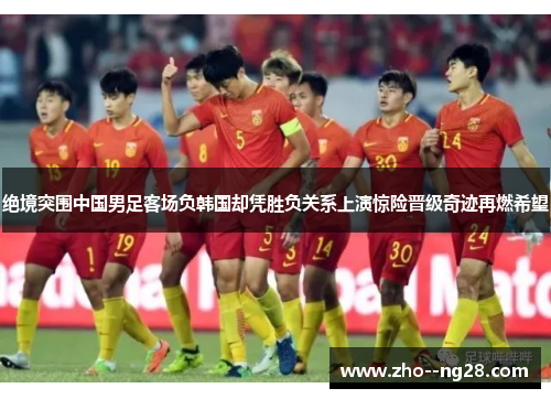 绝境突围中国男足客场负韩国却凭胜负关系上演惊险晋级奇迹再燃希望 绝境突围中国男足客场负韩国却凭胜负关系上演惊险晋级奇迹再燃希望